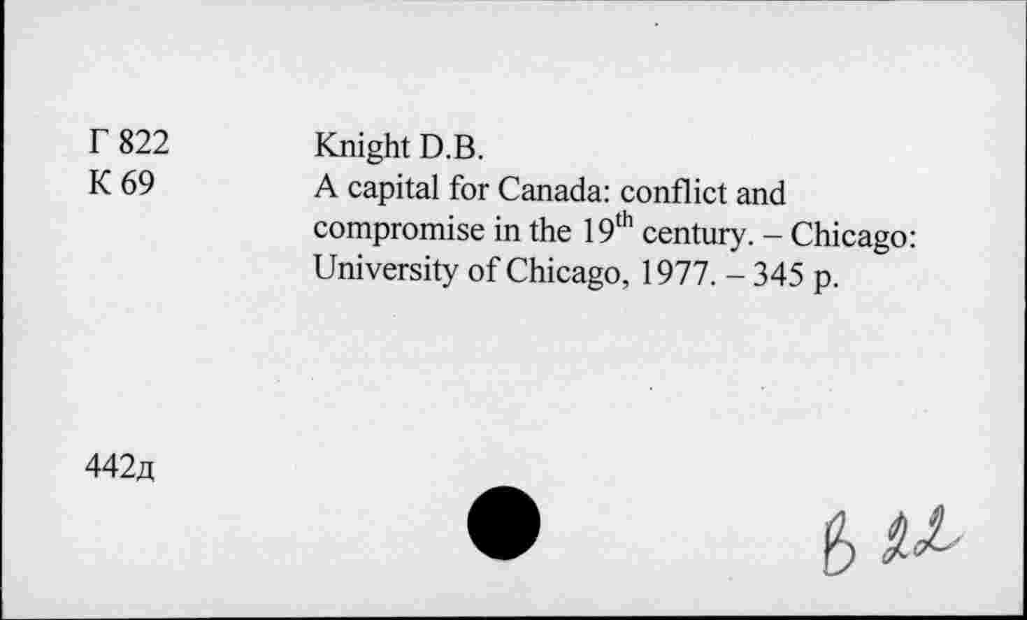 ﻿F 822 K69	Knight D.B. A capital for Canada: conflict and compromise in the 19th century. - Chicago: University of Chicago, 1977. - 345 p.
442«	•	px